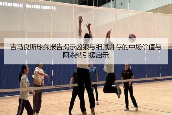 吉马良斯球探报告揭示凶狠与细腻并存的中场价值与阿森纳引援启示